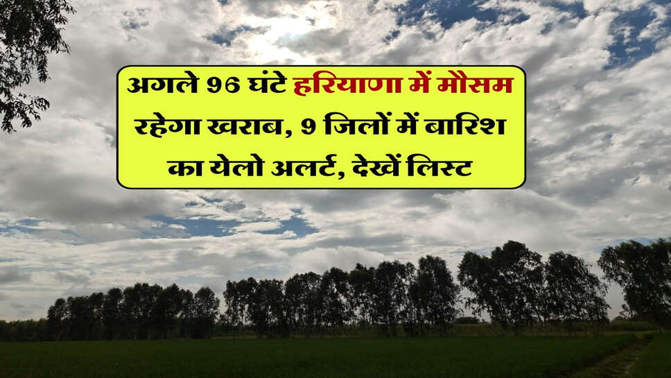 अगले 96 घंटे हरियाणा में मौसम रहेगा खराब, 9 जिलों में बारिश का येलो अलर्ट, देखें लिस्ट