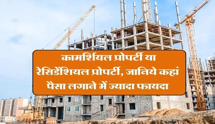 Real Estate : ​कामर्शियल प्रोपर्टी या रेसिडेंशियल प्रोपर्टी, जानिये कहां पैसा लगाने में ज्यादा फायदा
