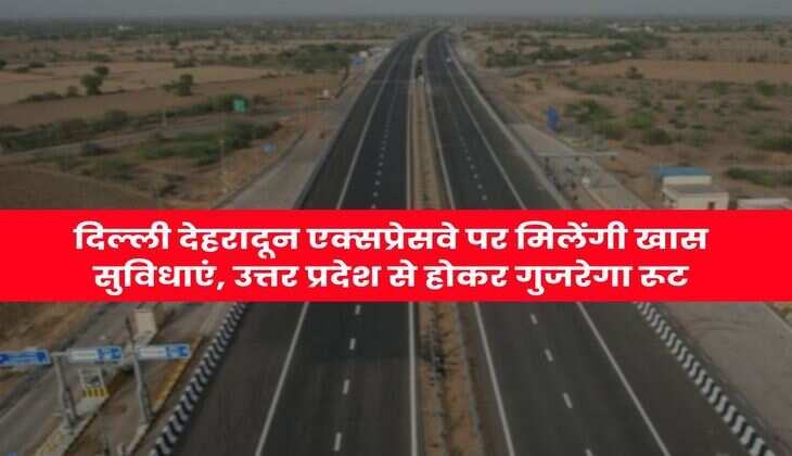 Delhi-Dehradun Expressway : दिल्ली देहरादून एक्सप्रेसवे पर मिलेंगी खास सुविधाएं, उत्तर प्रदेश से होकर गुजरेगा रूट