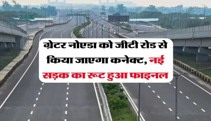 ग्रेटर नोएडा को जीटी रोड से किया जाएगा कनेक्ट, नई सड़क का रूट हुआ फाइनल