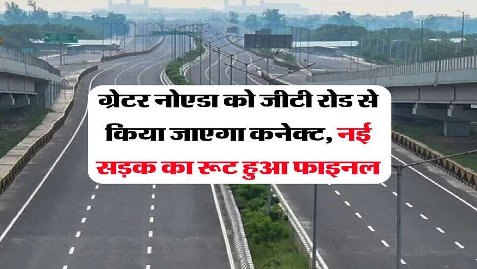 ग्रेटर नोएडा को जीटी रोड से किया जाएगा कनेक्ट, नई सड़क का रूट हुआ फाइनल