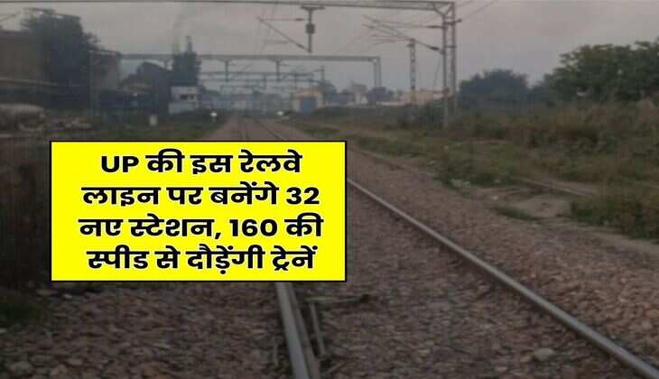 UP की इस रेलवे लाइन पर बनेंगे 32 नए स्टेशन, 160 की स्पीड से दौड़ेंगी ट्रेनें