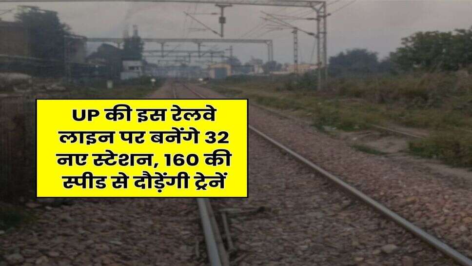 UP की इस रेलवे लाइन पर बनेंगे 32 नए स्टेशन, 160 की स्पीड से दौड़ेंगी ट्रेनें