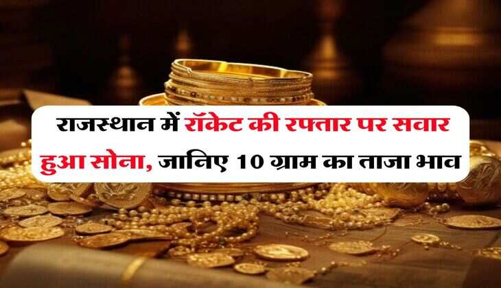 Gold Rate In Rajasthan : राजस्थान में रॉकेट की रफ्तार पर सवार हुआ सोना, जानिए 10 ग्राम का ताजा भाव