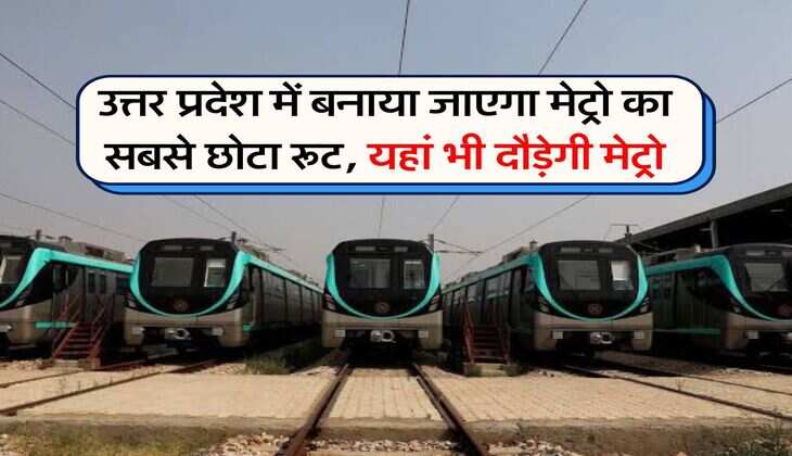 उत्तर प्रदेश में बनाया जाएगा मेट्रो का सबसे छोटा रूट, यहां भी दौड़ेगी मेट्रो