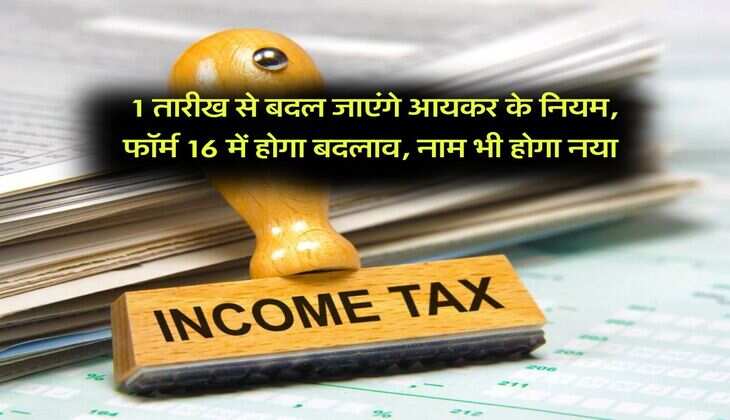 Income tax : 1 तारीख से बदल जाएंगे आयकर के नियम, फॉर्म 16 में होगा बदलाव, नाम भी होगा नया