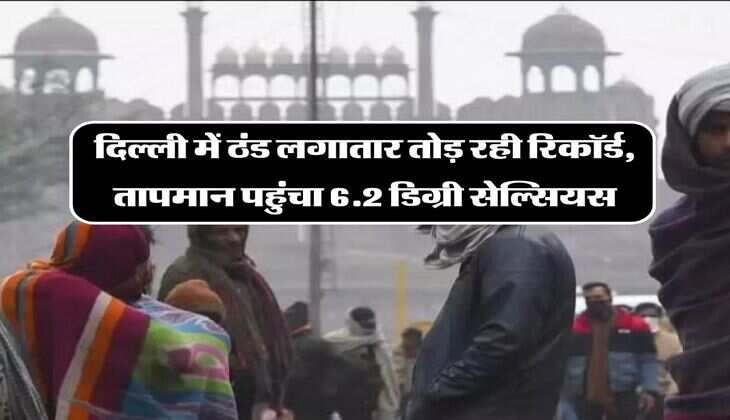 Delhi Weather: दिल्ली में ठंड लगातार तोड़ रही रिकॉर्ड, तापमान पहुंचा 6.2 डिग्री सेल्सियस, जानें पुरा अपडेट