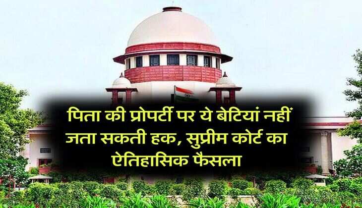 Supreme Court : पिता की प्रोपर्टी पर ये बेटियां नहीं जता सकती हक, सुप्रीम कोर्ट का ऐतिहासिक फैसला