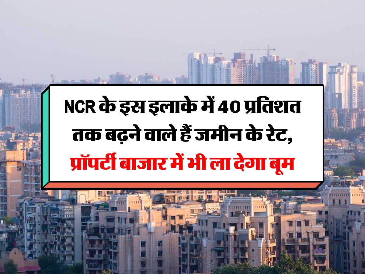 NCR के इस इलाके में 40 प्रतिशत तक बढ़ने वाले हैं जमीन के रेट, प्रॉपर्टी बाजार में भी ला देगा बूम