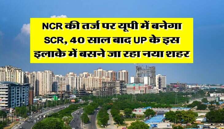 NCR की तर्ज पर यूपी में बनेगा SCR, 40 साल बाद UP के इस इलाके में बसने जा रहा नया शहर