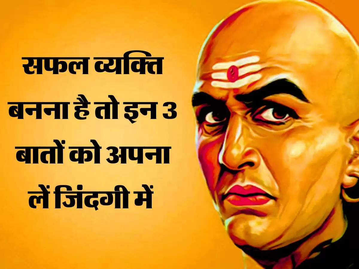 Chanakya Niti: सफल व्यक्ति बनना है तो इन 3 बातों को अपना लें जिंदगी में 