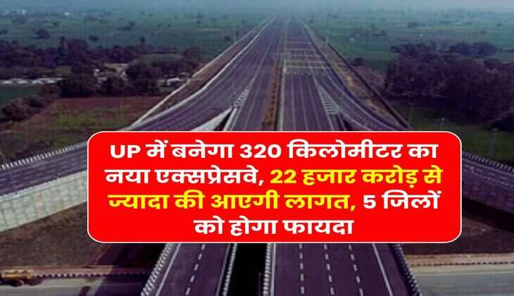 UP में बनेगा 320 किलोमीटर का नया एक्सप्रेसवे, 22 हजार करोड़ से ज्यादा की आएगी लागत, 5 जिलों को होगा फायदा