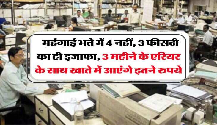 DA hike : महंगाई भत्ते में 4 नहीं, 3 फीसदी का ही इजाफा, 3 महीने के एरियर के साथ खाते में आएंगे इतने रुपये 