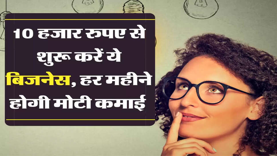 Business Idea - 10 हजार रुपए से शुरू करें ये बिजनेस, हर महीने होगी मोटी कमाई&nbsp;