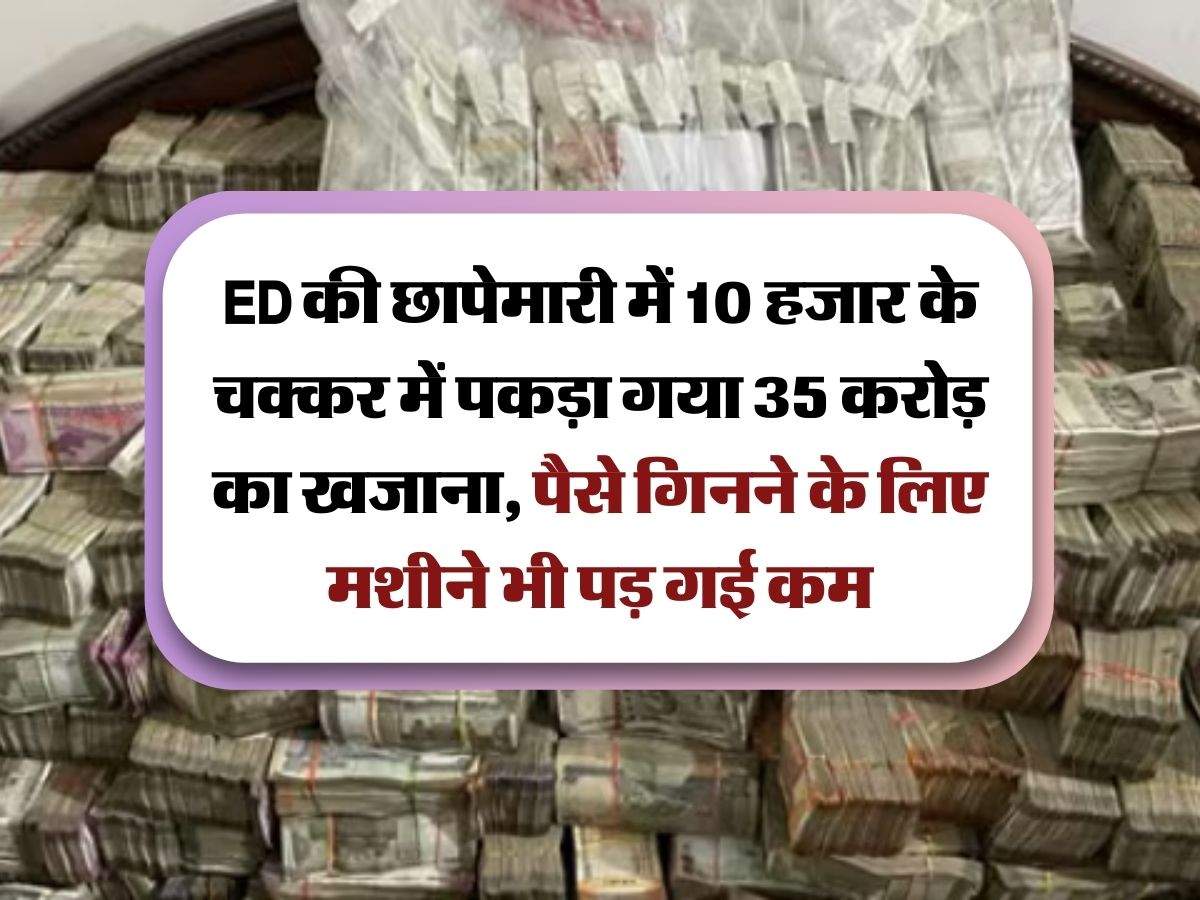 ED की छापेमारी में 10 हजार के चक्कर में पकड़ा गया 35 करोड़ का खजाना, पैसे गिनने के लिए मशीने भी पड़ गई कम