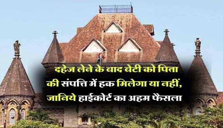 Property Rights : दहेज लेने के बाद बेटी को पिता की संपत्ति में हक मिलेगा या नहीं, जानिये हाईकोर्ट का अहम फैसला