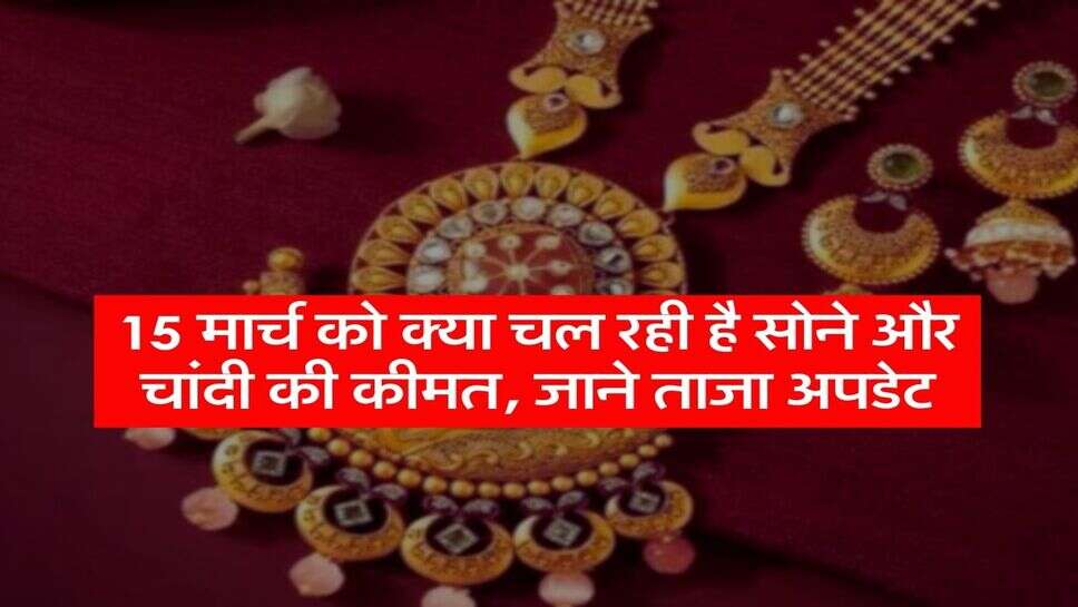 Gold Rate: 15 मार्च को क्या चल रही है सोने और चांदी की कीमत, जाने ताजा अपडेट