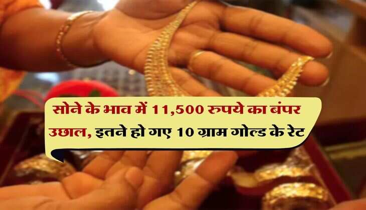 Gold Rate Hike : सोने के भाव में 11,500 रुपये का बंपर उछाल, इतने हो गए 10 ग्राम गोल्ड के रेट