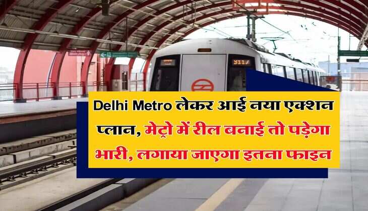 Delhi Metro लेकर आई नया एक्शन प्लान, मेट्रो में रील बनाई तो पड़ेगा भारी, लगाया जाएगा इतना फाइन