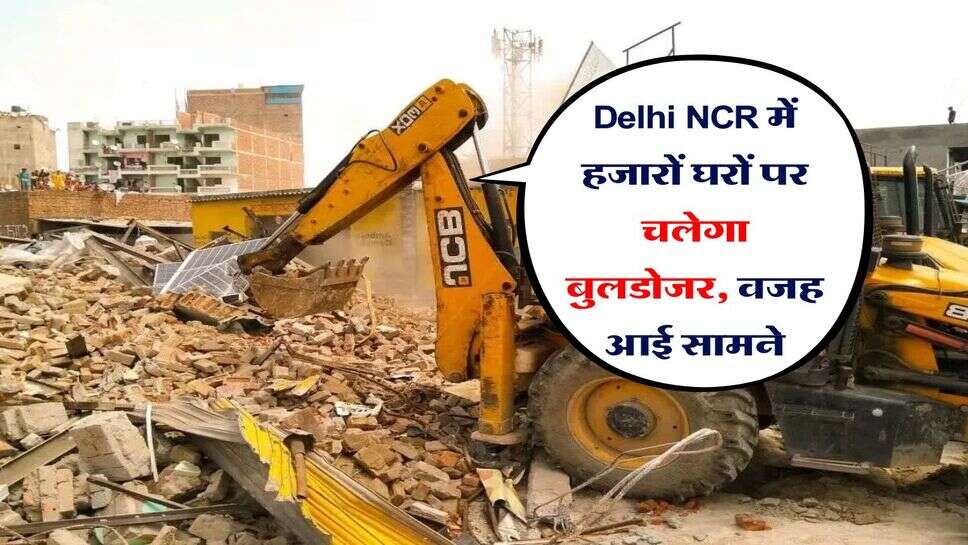 Delhi NCR में हजारों घरों पर चलेगा बुलडोजर, वजह आई सामने