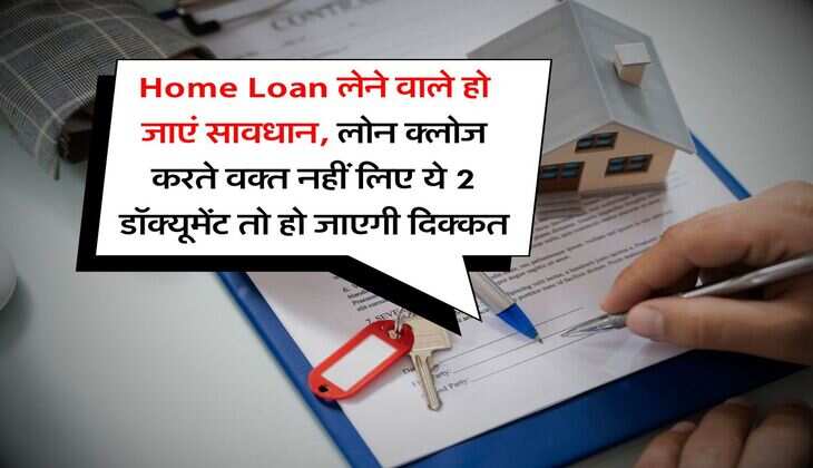 Home Loan लेने वाले हो जाएं सावधान, लोन क्लोज करते वक्त नहीं लिए ये 2 डॉक्यूमेंट तो हो जाएगी दिक्कत