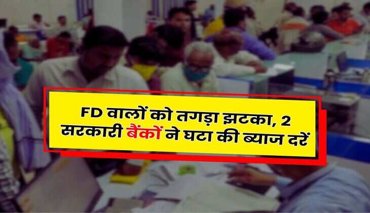 FD वालों को तगड़ा झटका, 2 सरकारी बैंकों ने घटा की ब्याज दरें, जानिए ग्राहकों का कितना होगा नुकसान