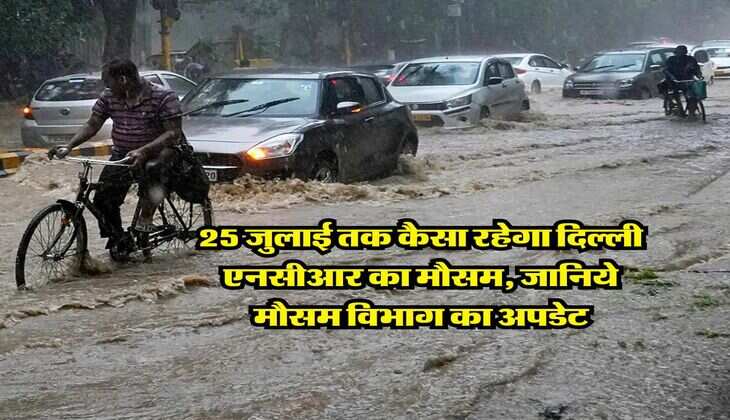 25 जुलाई तक कैसा रहेगा दिल्ली एनसीआर का मौसम, जानिये मौसम विभाग का अपडेट