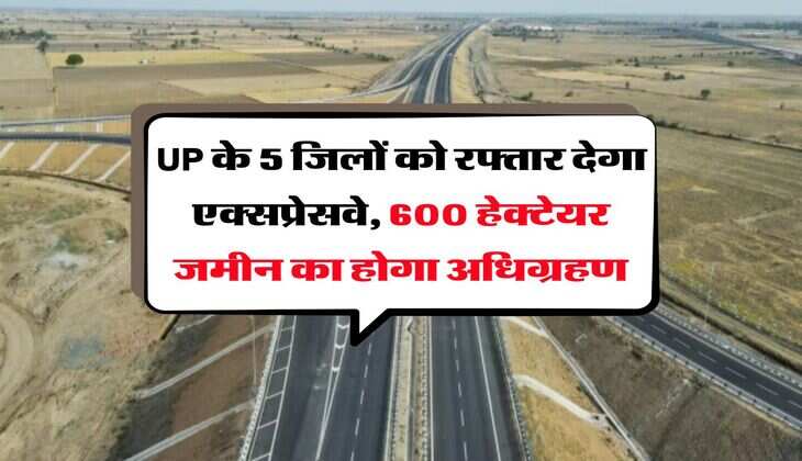 UP के 5 जिलों को रफ्तार देगा एक्सप्रेसवे, 600 हेक्टेयर जमीन का होगा अधिग्रहण