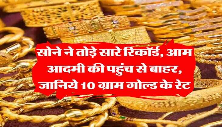 Gold Rate Today : सोने ने तोड़े सारे रिकॉर्ड, आम आदमी की पहुंच से बाहर, जानिये 10 ग्राम गोल्ड के रेट