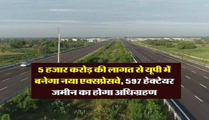 UP News : 5 हजार करोड़ की लागत से यूपी में बनेगा नया एक्सप्रेसवे, 597 हेक्टेयर जमीन का होगा अधिग्रहण