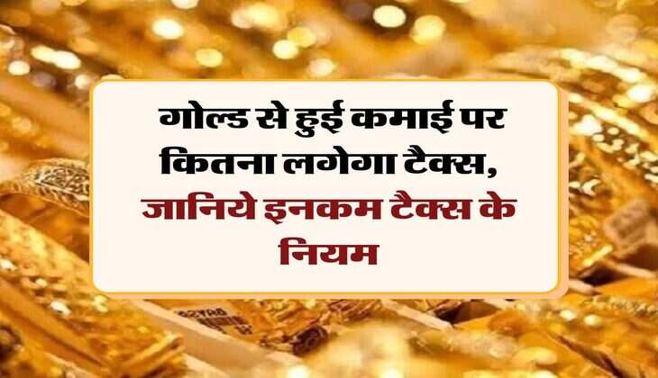 Income Tax : गोल्ड से हुई कमाई पर कितना लगेगा टैक्स, जानिये इनकम टैक्स के नियम