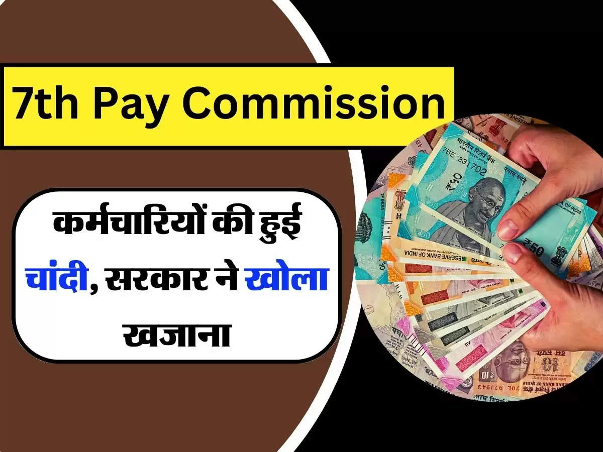 7th Pay Commission: कर्मचारियों की हुई चांदी, सरकार ने खोला खजाना