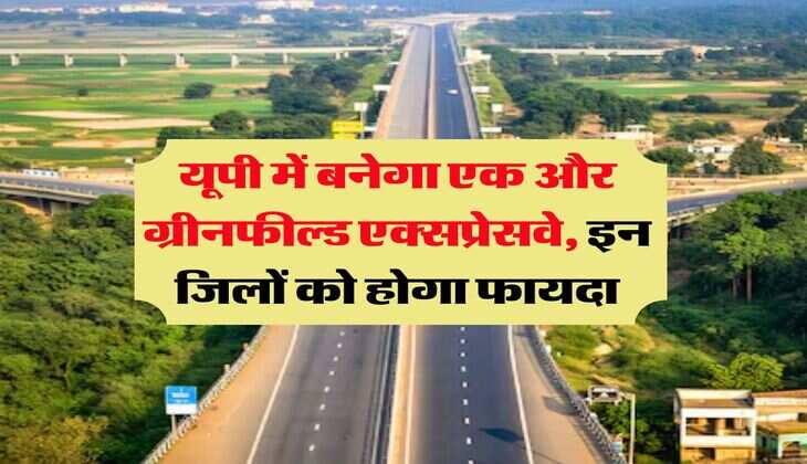 UP News : यूपी में बनेगा एक और ग्रीनफील्ड एक्सप्रेसवे, इन जिलों को होगा फायदा