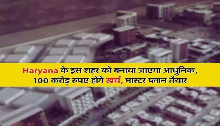 Haryana के इस शहर को बनाया जाएगा आधुनिक, 100 करोड़ रुपए होंगे खर्च, मास्टर प्लान तैयार