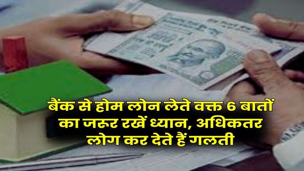 Home Loan : बैंक से होम लोन लेते वक्त 6 बातों का जरूर रखें ध्यान, अधिकतर लोग कर देते हैं गलती