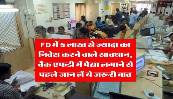 FD में 5 लाख से ज्यादा का निवेश करने वाले सावधान, बैंक एफडी में पैसा लगाने से पहले जान लें ये जरूरी बात