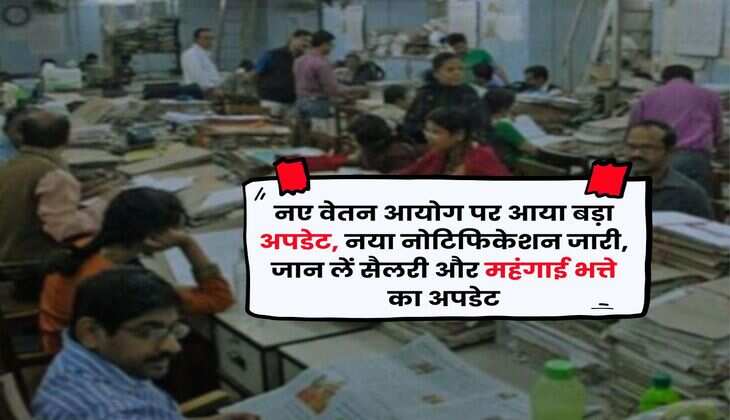 New Pay Commission : नए वेतन आयोग पर आया बड़ा अपडेट, नया नोटिफिकेशन जारी, जान लें सैलरी और महंगाई भत्ते का अपडेट