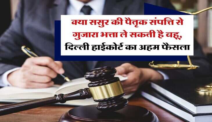Delhi High Court : क्या ससुर की पैतृक संपत्ति से गुजारा भत्ता ले सकती है बहू, दिल्ली हाईकोर्ट का अहम फैसला