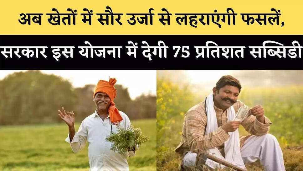 PM Kusum Yojna : अब खेतों में सौर उर्जा से लहराएंगी फसलें, सरकार इस योजना में देगी 75 प्रतिशत सब्सिडी
