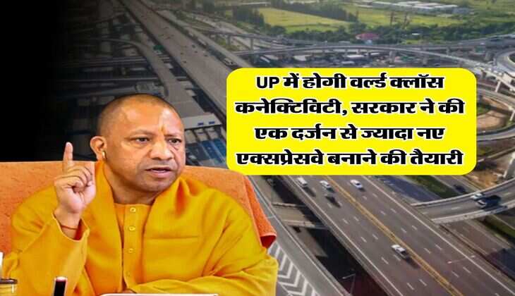 UP में होगी वर्ल्ड क्लॉस कनेक्टिविटी, सरकार ने की एक दर्जन से ज्यादा नए एक्सप्रेसवे बनाने की तैयारी