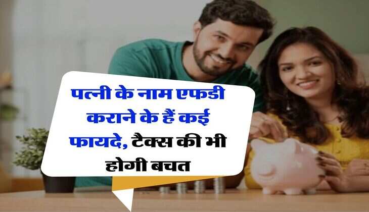 FD Investment Tips : पत्नी के नाम एफडी कराने के हैं कई फायदे, टैक्स की भी होगी बचत