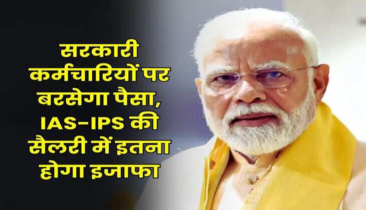 सरकारी कर्मचारियों पर बरसेगा पैसा, IAS-IPS की सैलरी में इतना होगा इजाफा