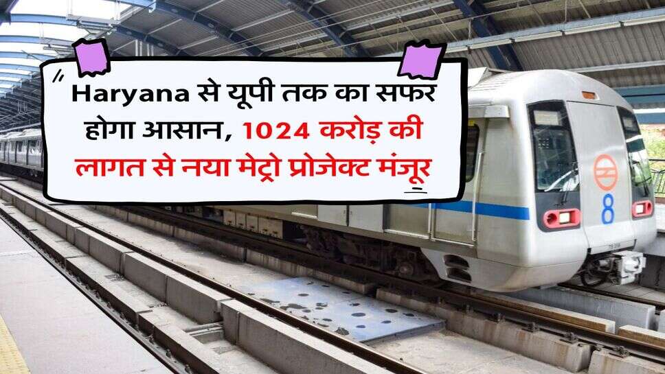 Haryana से यूपी तक का सफर होगा आसान, 1024 करोड़ की लागत से नया मेट्रो प्रोजेक्ट मंजूर