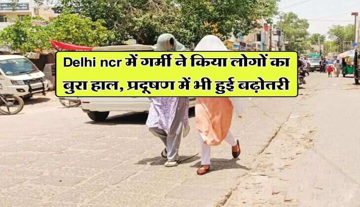Delhi ncr में गर्मी ने किया लोगों का बुरा हाल, प्रदूषण में भी हुई बढ़ोतरी
