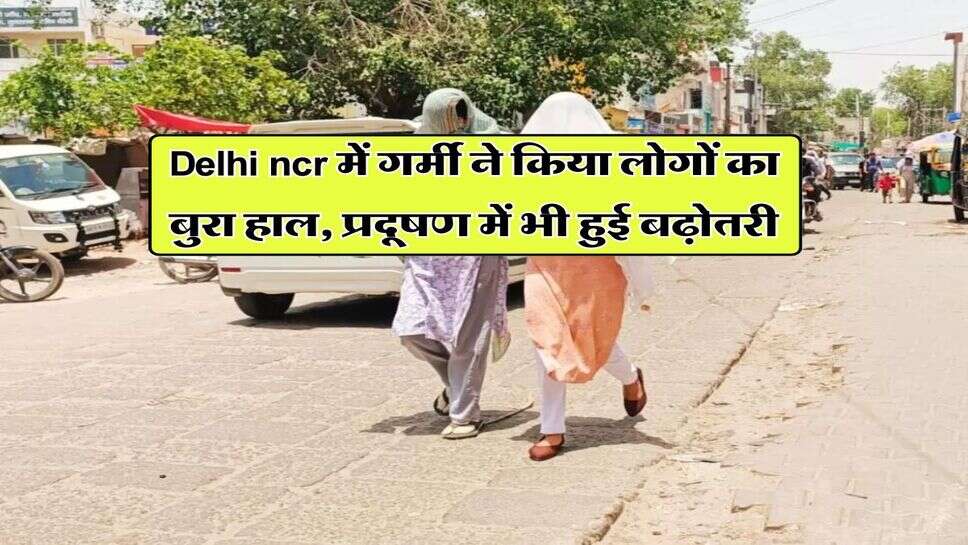 Delhi ncr में गर्मी ने किया लोगों का बुरा हाल, प्रदूषण में भी हुई बढ़ोतरी