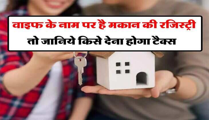 Income Tax Rules : वाइफ के नाम पर है मकान की रजिस्ट्री तो जानिये किसे देना होगा टैक्स