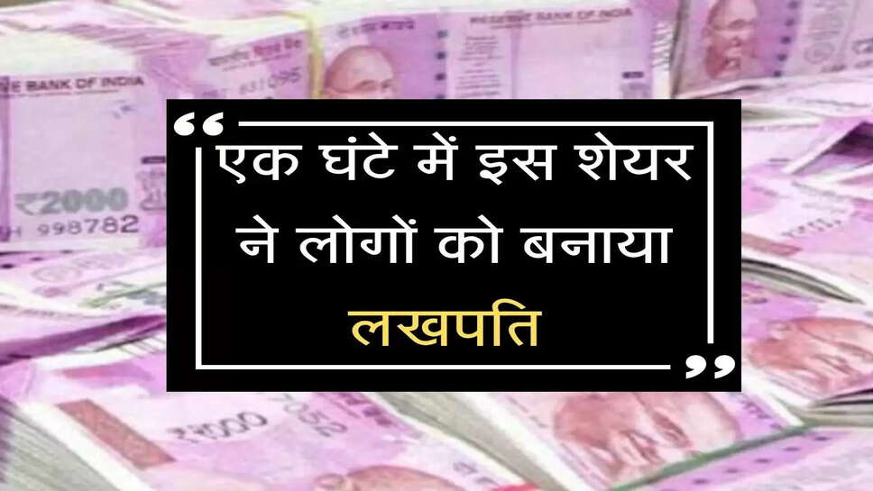 एक घंटे में इस शेयर ने लोगों को बनाया लखपति 