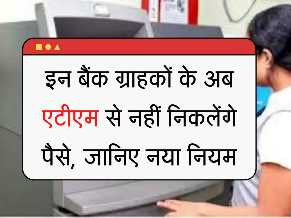 इन बैंक ग्राहकों के अब एटीएम से नहीं निकलेंगे पैसे, जानिए नया नियम