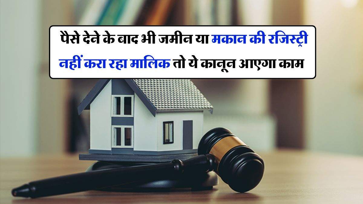 Property Ownership : पैसे देने के बाद भी जमीन या मकान की रजिस्ट्री नहीं करा रहा मालिक तो ये कानून आएगा काम