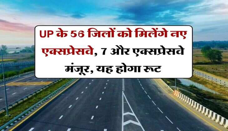 UP के 56 जिलों को मिलेंगे नए एक्सप्रेसवे, 7 और एक्सप्रेसवे मंजूर, यह होगा रूट